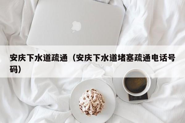 北京安慶下水道疏通（安慶下水道堵塞疏通電話號碼）