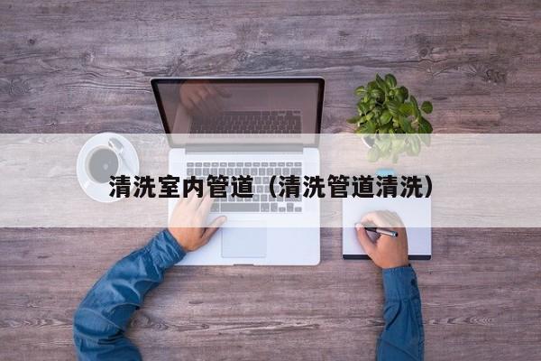 北京清洗室內管道（清洗管道清洗）