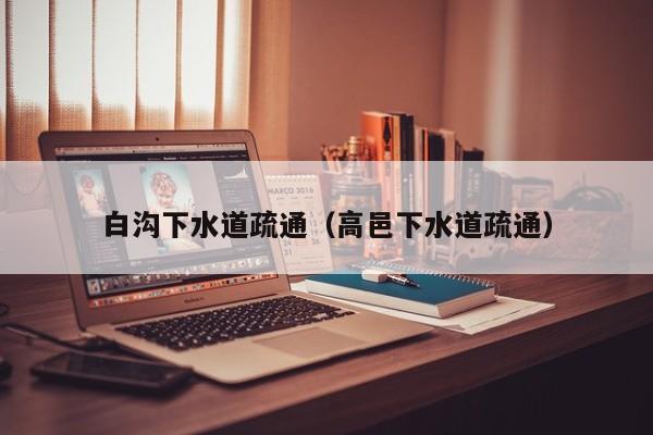 北京白溝下水道疏通（高邑下水道疏通）