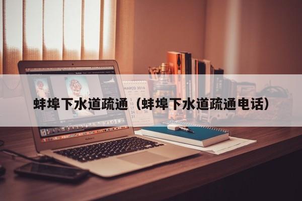 天津蚌埠下水道疏通（蚌埠下水道疏通電話）