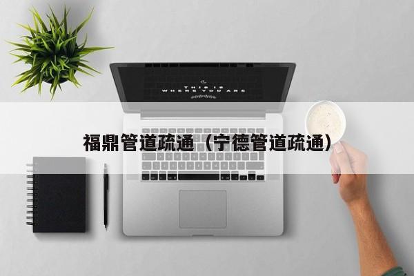 北京福鼎管道疏通（寧德管道疏通）