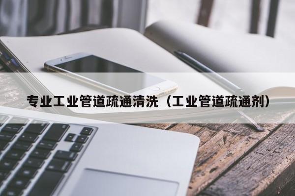 北京專業工業管道疏通清洗（工業管道疏通劑）