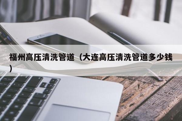 北京福州高壓清洗管道（大連高壓清洗管道多少錢）