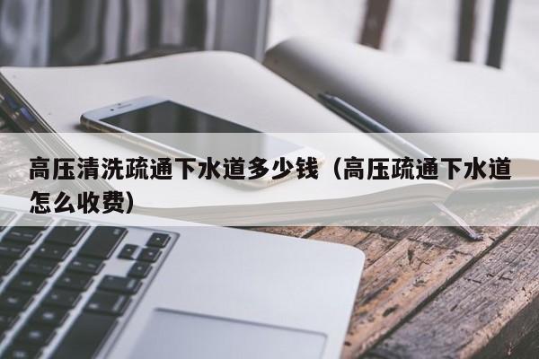北京高壓清洗疏通下水道多少錢（高壓疏通下水道怎么收費(fèi)）
