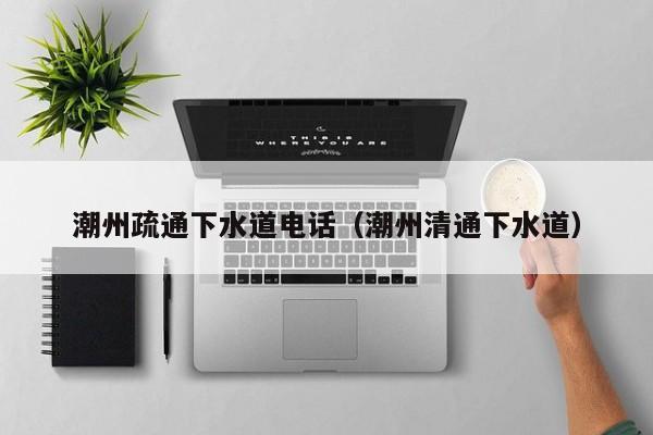 北京潮州疏通下水道電話（潮州清通下水道）