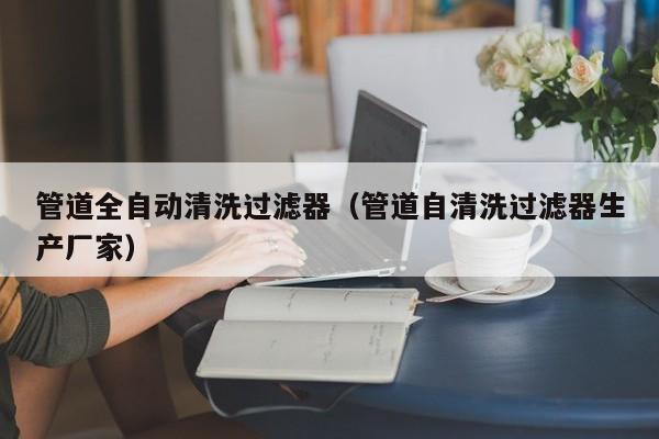 北京管道全自動(dòng)清洗過(guò)濾器（管道自清洗過(guò)濾器生產(chǎn)廠家）