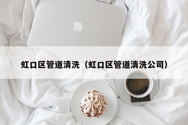 北京虹口區(qū)管道清洗（虹口區(qū)管道清洗公司）