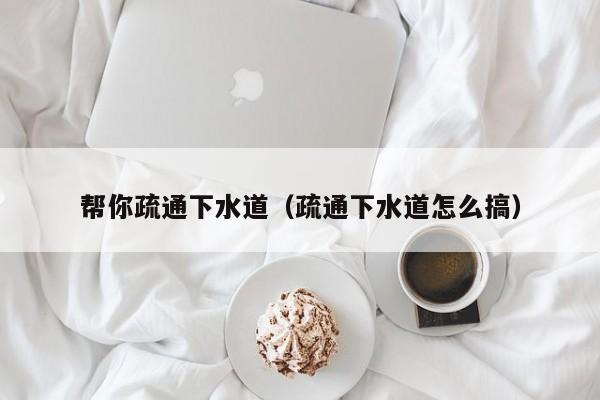天津幫你疏通下水道（疏通下水道怎么搞）