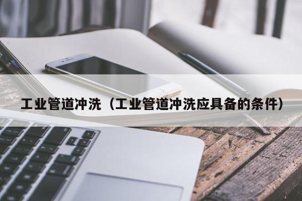 北京工業管道沖洗（工業管道沖洗應具備的條件）