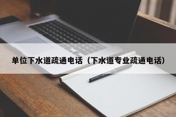 天津單位下水道疏通電話（下水道專業疏通電話）