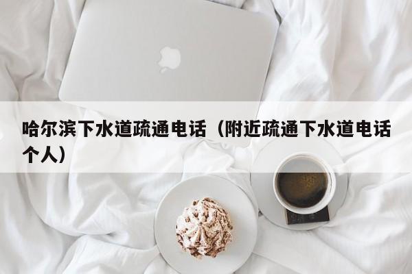北京哈爾濱下水道疏通電話（附近疏通下水道電話個人）
