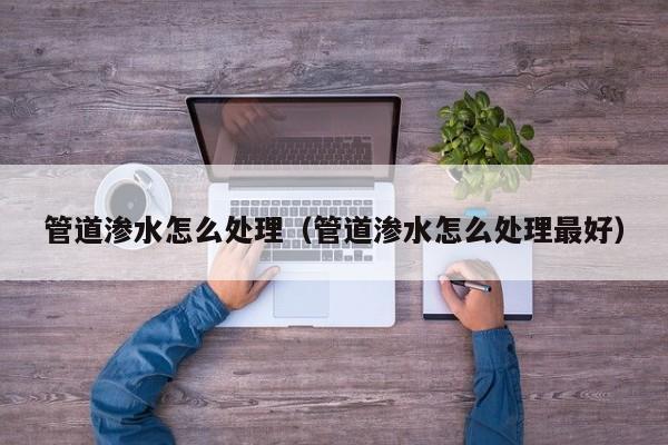 北京管道滲水怎么處理（管道滲水怎么處理最好）
