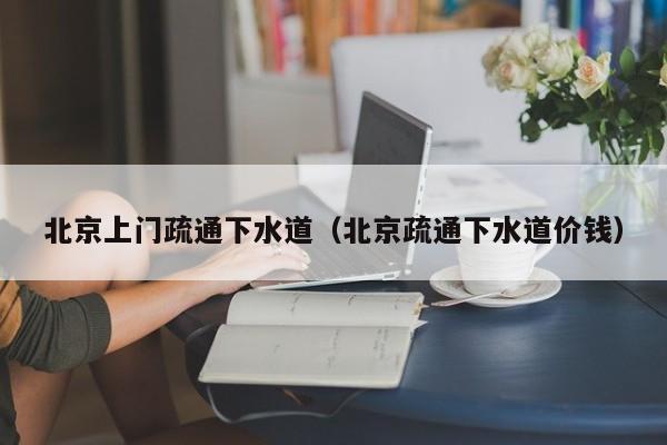 北京北京上門疏通下水道（北京疏通下水道價錢）
