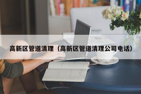 北京高新區管道清理（高新區管道清理公司電話）