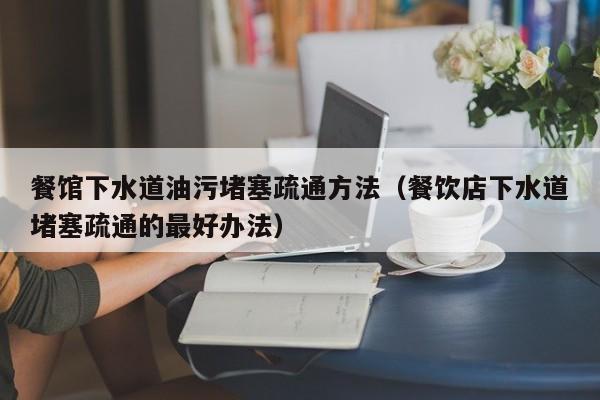 太原餐館下水道油污堵塞疏通方法（餐飲店下水道堵塞疏通的最好辦法）