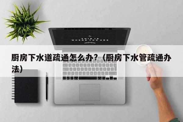 北京廚房下水道疏通怎么辦?（廚房下水管疏通辦法）