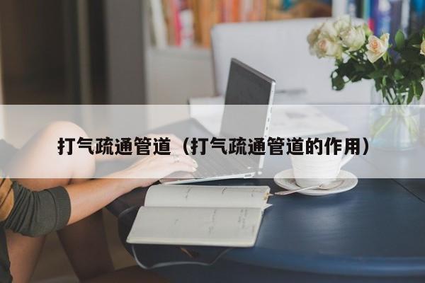 北京打氣疏通管道（打氣疏通管道的作用）