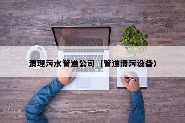 北京清理污水管道公司（管道清污設(shè)備）