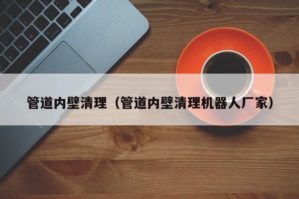 北京管道內(nèi)壁清理（管道內(nèi)壁清理機(jī)器人廠家）