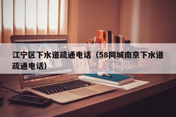 太原江寧區下水道疏通電話（58同城南京下水道疏通電話）