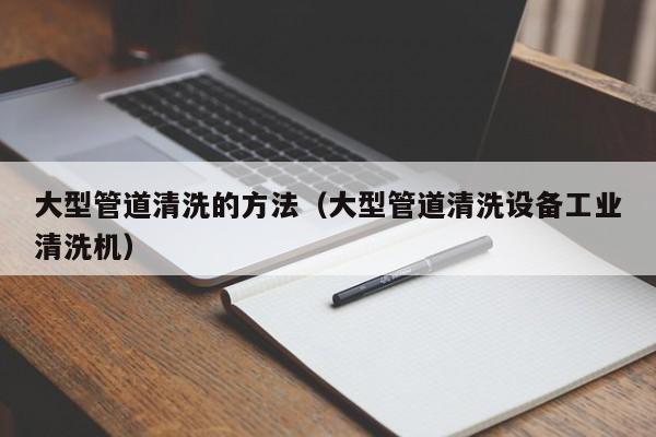 北京大型管道清洗的方法（大型管道清洗設(shè)備工業(yè)清洗機(jī)）
