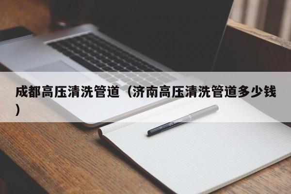 北京成都高壓清洗管道（濟(jì)南高壓清洗管道多少錢）