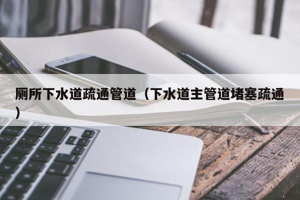 太原廁所下水道疏通管道（下水道主管道堵塞疏通）